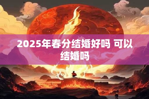 详细阅读:2025年春分结婚好吗 可以结婚吗 2025年春分结婚好吗 可以结婚吗
