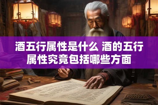 酒五行属性是什么 酒的五行属性究竟包括哪些方面