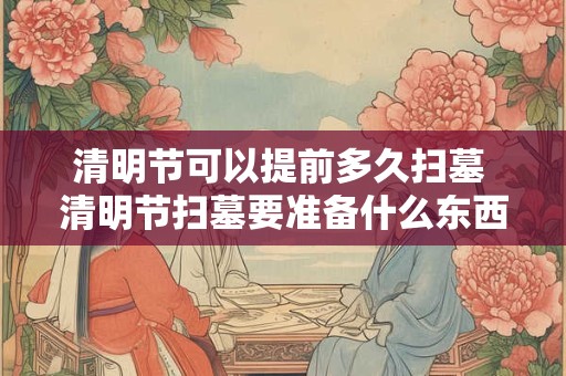 清明节可以提前多久扫墓 清明节扫墓要准备什么东西