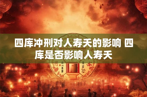 四库冲刑对人寿夭的影响 四库是否影响人寿夭