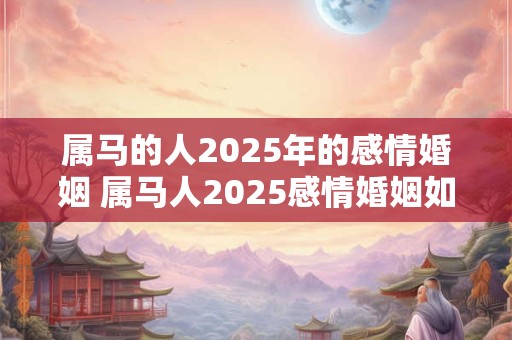 属马的人2025年的感情婚姻 属马人2025感情婚姻如何