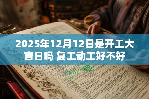 2025年12月12日是开工大吉日吗 复工动工好不好