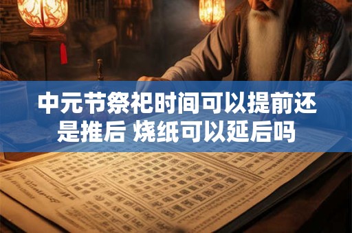 中元节祭祀时间可以提前还是推后 烧纸可以延后吗