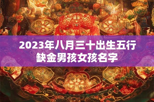 2023年八月三十出生五行缺金男孩女孩名字
