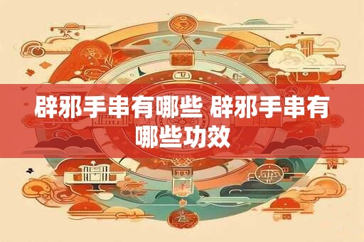 辟邪手串有哪些 辟邪手串有哪些功效