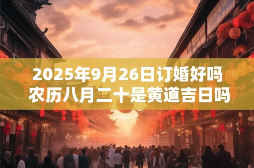 2025年9月26日订婚好吗 农历八月二十是黄道吉日吗