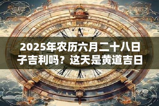 2025年农历六月二十八日子吉利吗？这天是黄道吉日吗
