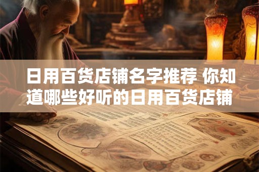 日用百货店铺名字推荐 你知道哪些好听的日用百货店铺名字吗