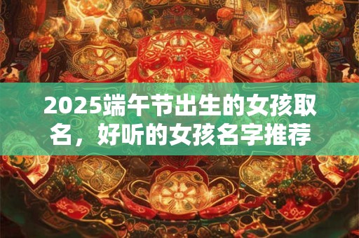 2025端午节出生的女孩取名，好听的女孩名字推荐