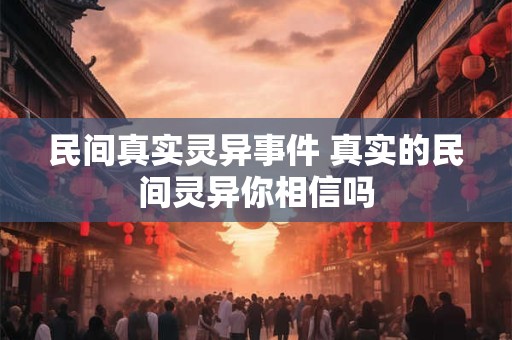 民间真实灵异事件 真实的民间灵异你相信吗