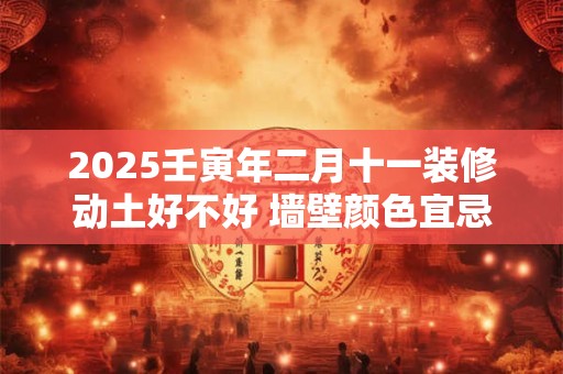 2025壬寅年二月十一装修动土好不好 墙壁颜色宜忌