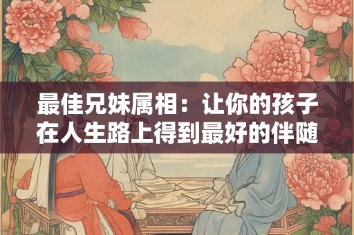 最佳兄妹属相：让你的孩子在人生路上得到最好的伴随