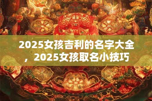 2025女孩吉利的名字大全，2025女孩取名小技巧