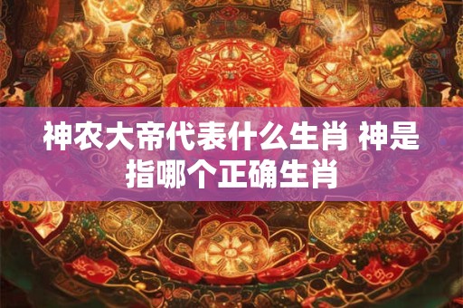 神农大帝代表什么生肖 神是指哪个正确生肖