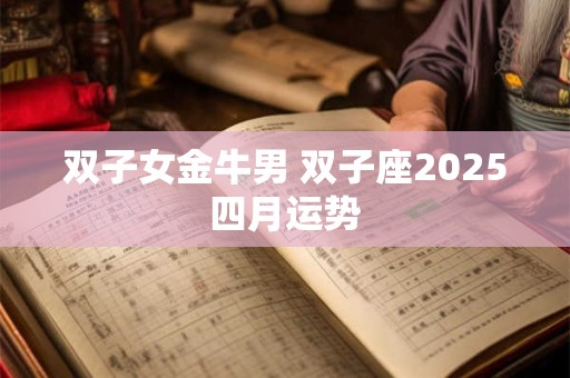 双子女金牛男 双子座2025四月运势