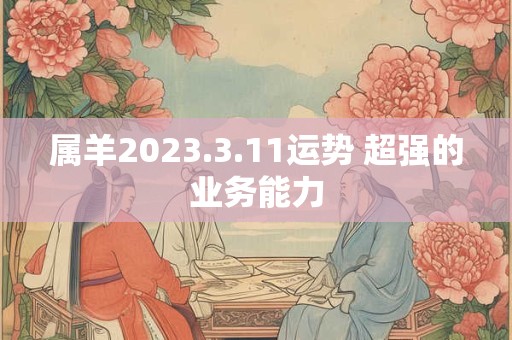 属羊2023.3.11运势 超强的业务能力