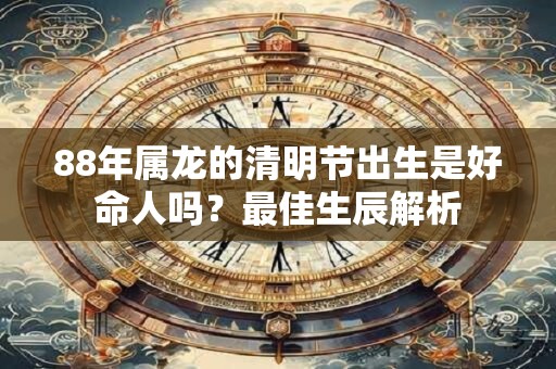 88年属龙的清明节出生是好命人吗？最佳生辰解析