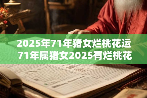 2025年71年猪女烂桃花运 71年属猪女2025有烂桃花吗