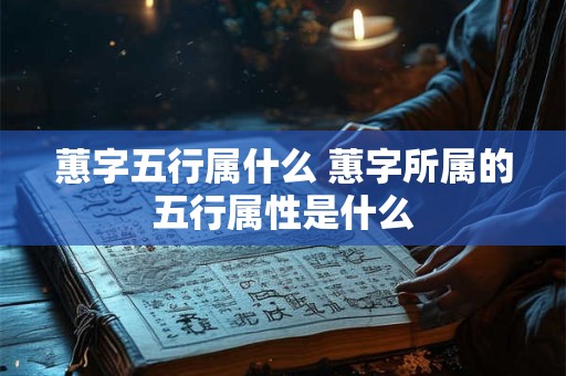 蕙字五行属什么 蕙字所属的五行属性是什么