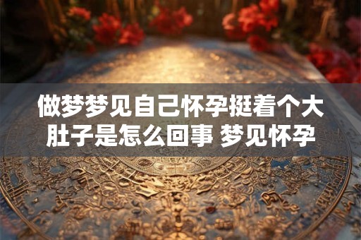 做梦梦见自己怀孕挺着个大肚子是怎么回事 梦见怀孕大肚子是什么意思