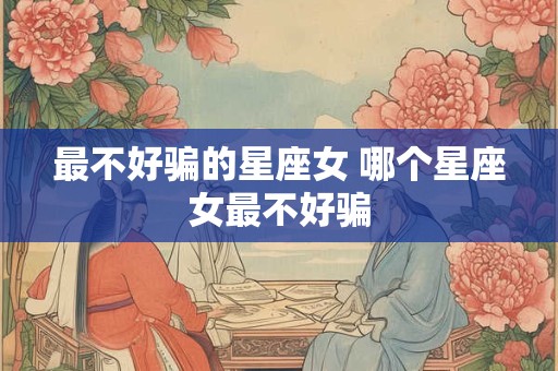 最不好骗的星座女 哪个星座女最不好骗