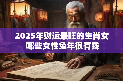 2025年财运最旺的生肖女 哪些女性兔年很有钱