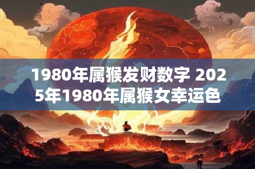 1980年属猴发财数字 2025年1980年属猴女幸运色