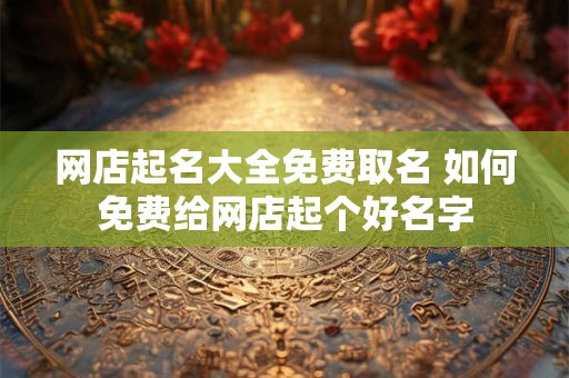 网店起名大全免费取名 如何免费给网店起个好名字