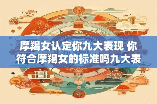摩羯女认定你九大表现 你符合摩羯女的标准吗九大表现揭秘