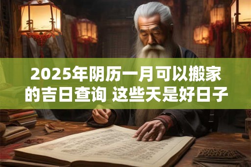 2025年阴历一月可以搬家的吉日查询 这些天是好日子