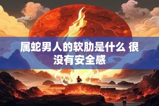 属蛇男人的软肋是什么 很没有安全感