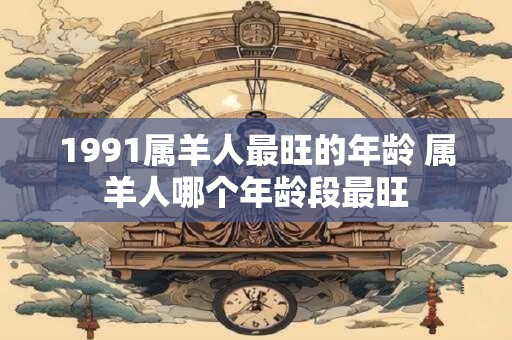 1991属羊人最旺的年龄 属羊人哪个年龄段最旺