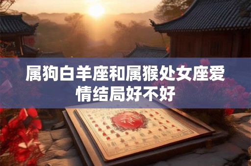 属狗白羊座和属猴处女座爱情结局好不好
