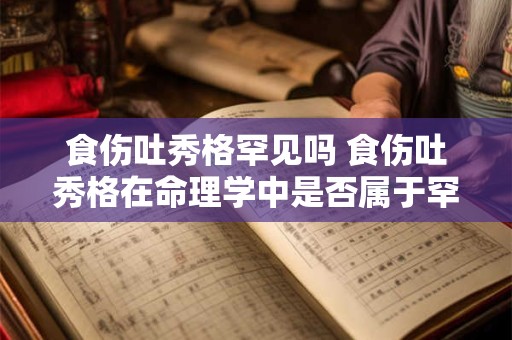 食伤吐秀格罕见吗 食伤吐秀格在命理学中是否属于罕见现象 食伤吐秀格罕见吗 食伤吐秀格在命理学中是否属于罕见现象