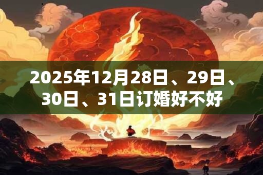 2025年12月28日、29日、30日、31日订婚好不好 2025年12月28日、29日、30日、31日订婚好不好