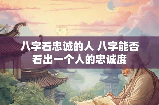 八字看忠诚的人 八字能否看出一个人的忠诚度