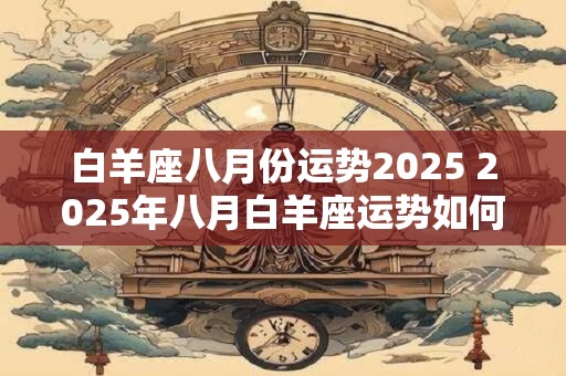 白羊座八月份运势2025 2025年八月白羊座运势如何