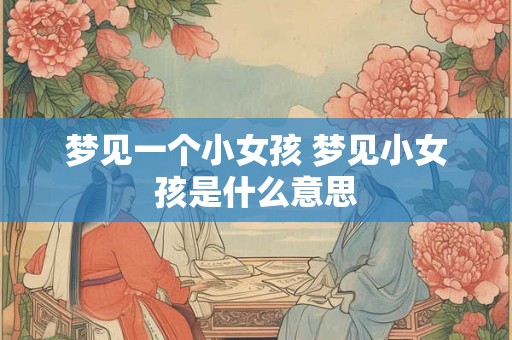 梦见一个小女孩 梦见小女孩是什么意思