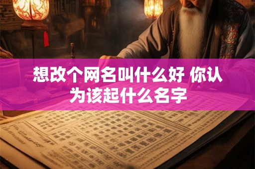 想改个网名叫什么好 你认为该起什么名字
