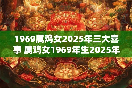 1969属鸡女2025年三大喜事 属鸡女1969年生2025年会有三大喜事