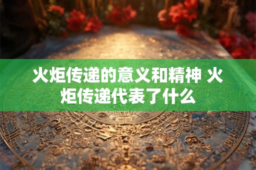 火炬传递的意义和精神 火炬传递代表了什么