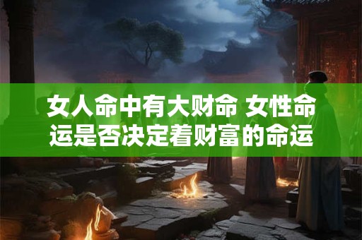 女人命中有大财命 女性命运是否决定着财富的命运