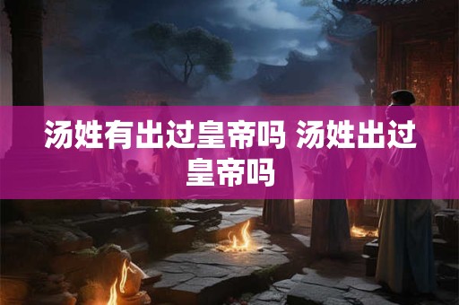 汤姓有出过皇帝吗 汤姓出过皇帝吗