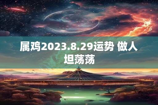 属鸡2023.8.29运势 做人坦荡荡