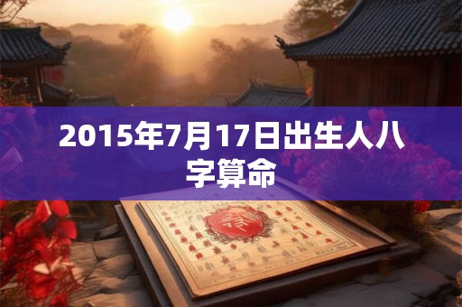 2015年7月17日出生人八字算命 2015年7月17日出生人八字算命