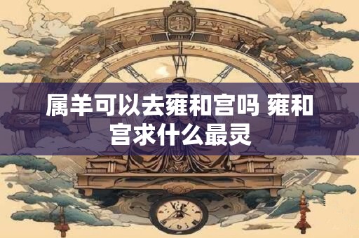 属羊可以去雍和宫吗 雍和宫求什么最灵