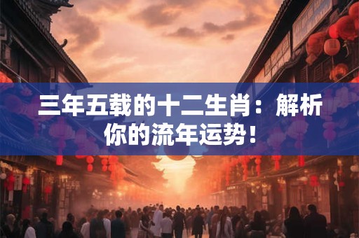 三年五载的十二生肖：解析你的流年运势！