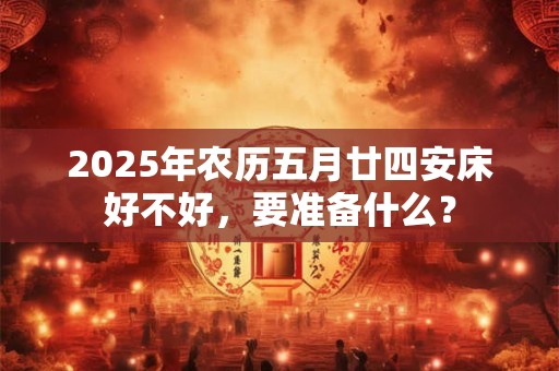 2025年农历五月廿四安床好不好，要准备什么？