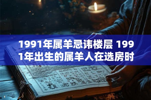 1991年属羊忌讳楼层 1991年出生的属羊人在选房时是否需要避免选择楼层