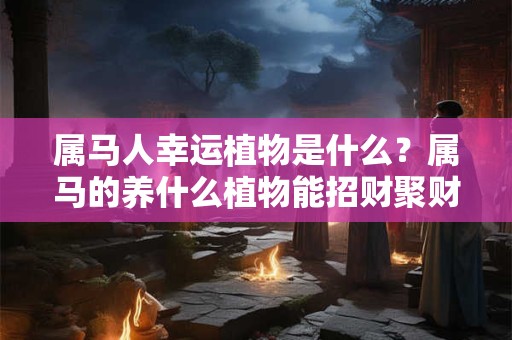 属马人幸运植物是什么？属马的养什么植物能招财聚财
